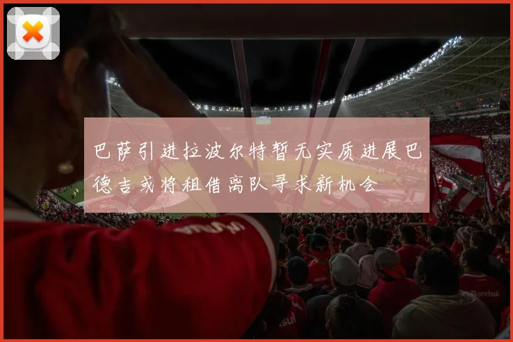 巴萨引进拉波尔特暂无实质进展巴德吉或将租借离队寻求新机会
