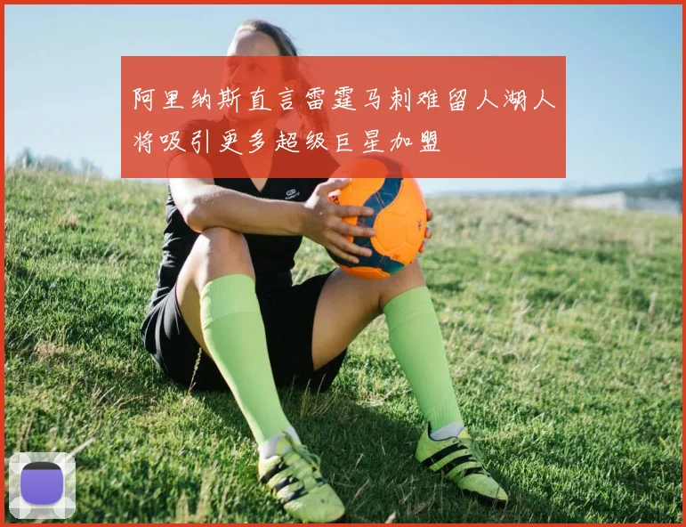 阿里纳斯直言雷霆马刺难留人湖人将吸引更多超级巨星加盟